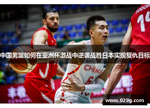 中国男篮如何在亚洲杯激战中逆袭战胜日本实现复仇目标