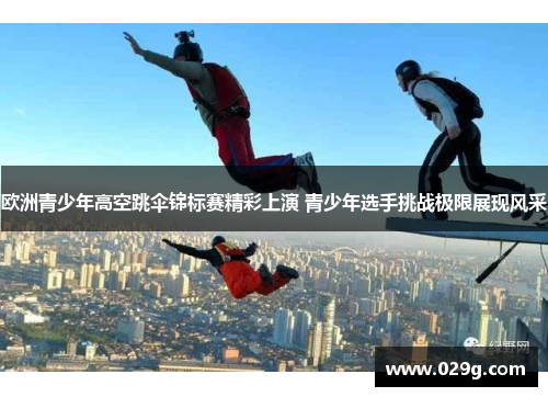 欧洲青少年高空跳伞锦标赛精彩上演 青少年选手挑战极限展现风采