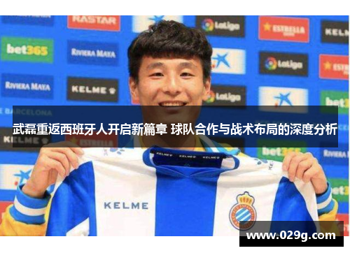 武磊重返西班牙人开启新篇章 球队合作与战术布局的深度分析