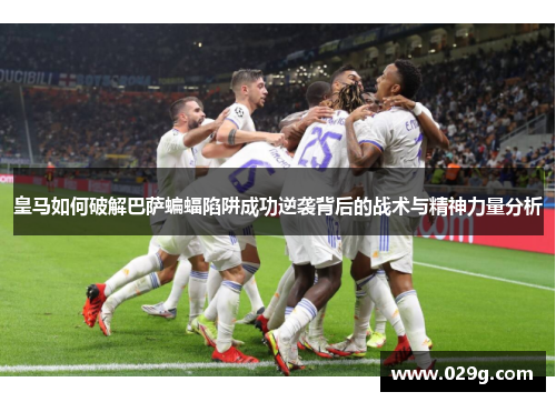皇马如何破解巴萨蝙蝠陷阱成功逆袭背后的战术与精神力量分析 皇马如何破解巴萨蝙蝠陷阱成功逆袭背后的战术与精神力量分析