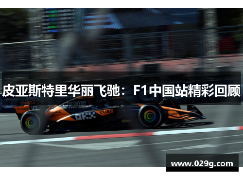 皮亚斯特里华丽飞驰:F1中国站精彩回顾 皮亚斯特里华丽飞驰:F1中国站精彩回顾