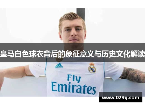 皇马白色球衣背后的象征意义与历史文化解读 皇马白色球衣背后的象征意义与历史文化解读