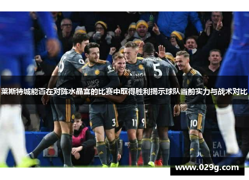莱斯特城能否在对阵水晶宫的比赛中取得胜利揭示球队当前实力与战术对比