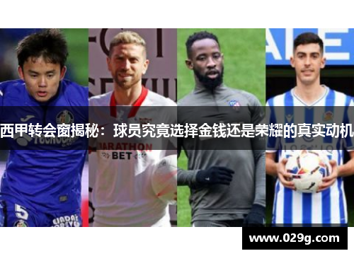 西甲转会窗揭秘：球员究竟选择金钱还是荣耀的真实动机