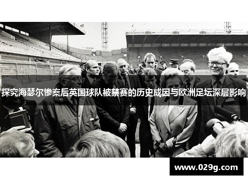 探究海瑟尔惨案后英国球队被禁赛的历史成因与欧洲足坛深层影响