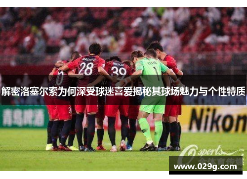 解密洛塞尔索为何深受球迷喜爱揭秘其球场魅力与个性特质