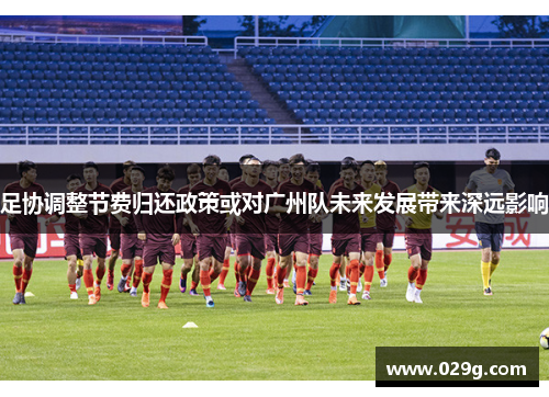 足协调整节费归还政策或对广州队未来发展带来深远影响